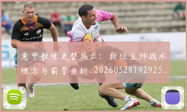 意甲教练更替风云：新任主帅战术理念与前景分析_20260528192925_20260704175014