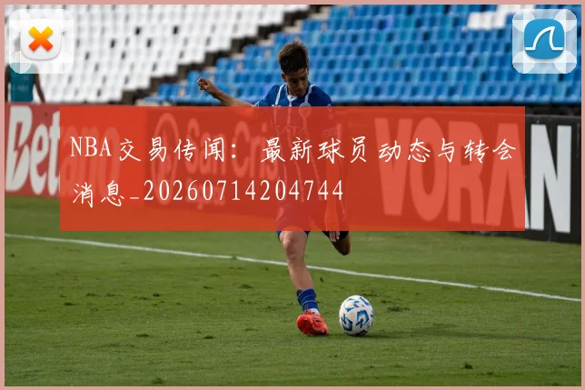 NBA交易传闻:最新球员动态与转会消息_20260714204744