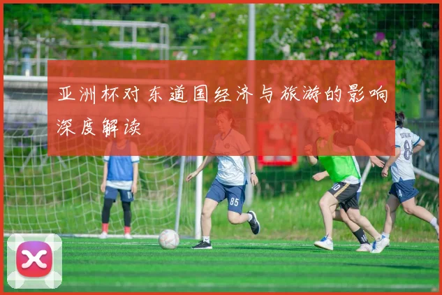 亚洲杯对东道国经济与旅游的影响深度解读