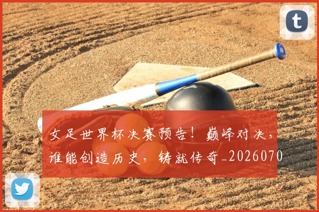女足世界杯决赛预告!巅峰对决,谁能创造历史,铸就传奇_20260703230134_20260719173105