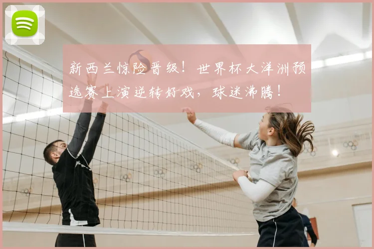 新西兰惊险晋级!世界杯大洋洲预选赛上演逆转好戏,球迷沸腾!
