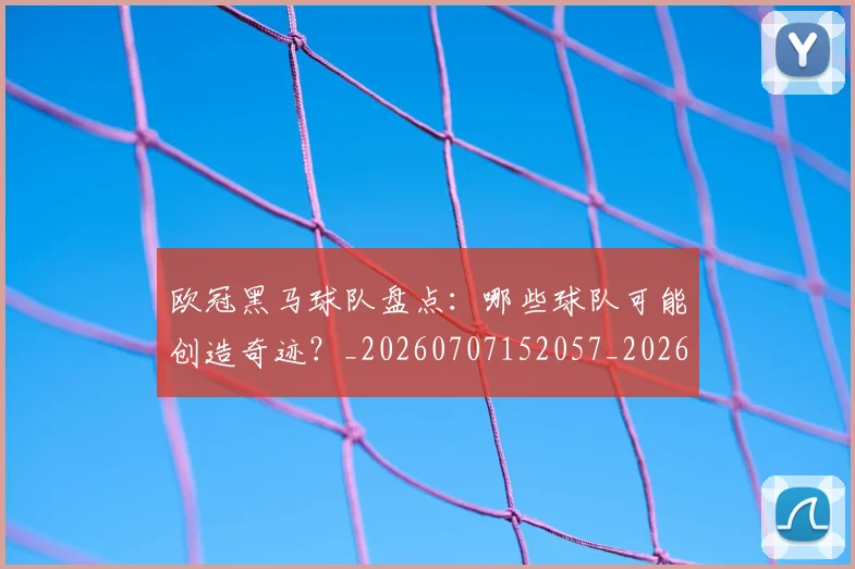 欧冠黑马球队盘点：哪些球队可能创造奇迹？_20260707152057_20260801165454