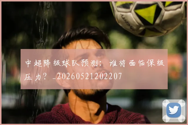 中超降级球队预测：谁将面临保级压力？_20260521202207