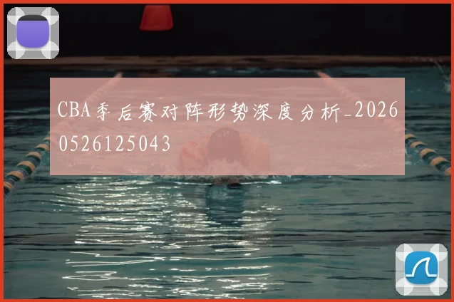 CBA季后赛对阵形势深度分析_20260526125043