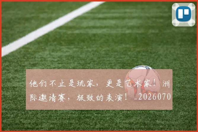 他们不止是玩家，更是艺术家！洲际邀请赛，极致的表演！_20260703213622
