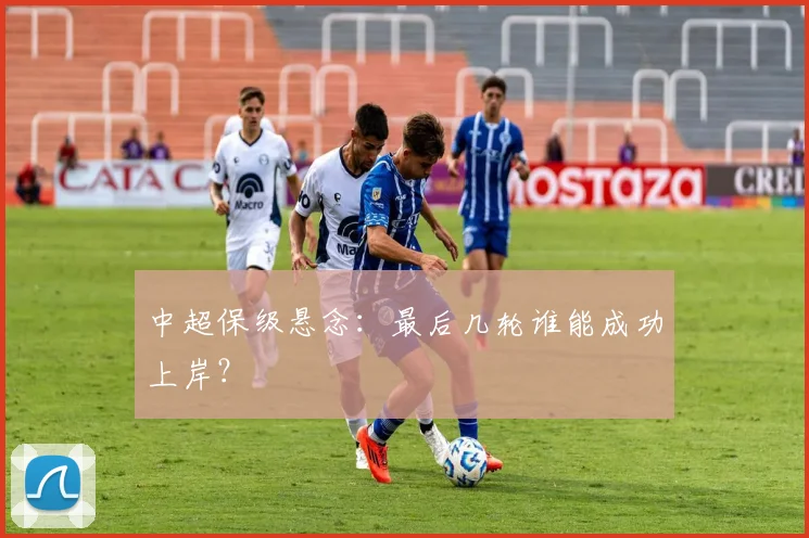 中超保级悬念：最后几轮谁能成功上岸？