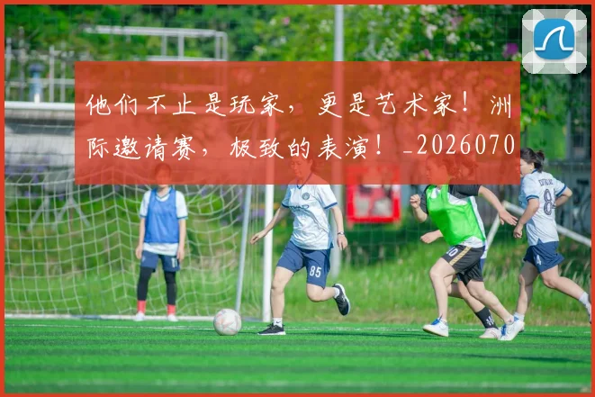他们不止是玩家,更是艺术家!洲际邀请赛,极致的表演!_20260703213622