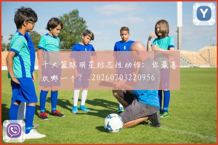 十大篮球明星标志性动作:你最喜欢哪一个?_20260703220956
