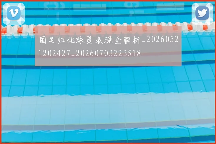 国足归化球员表现全解析_20260521202427_20260703223518