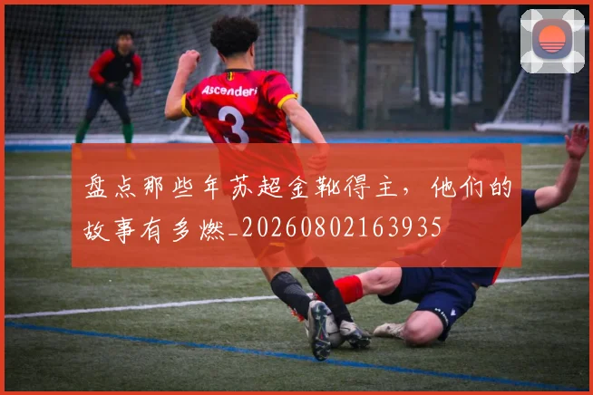 盘点那些年苏超金靴得主,他们的故事有多燃_20260802163935