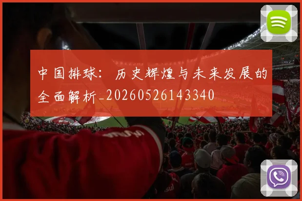 中国排球：历史辉煌与未来发展的全面解析_20260526143340
