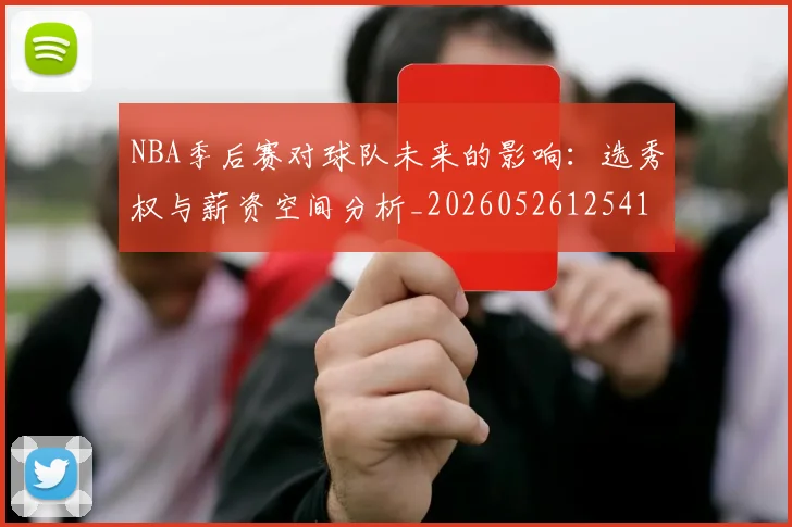 NBA季后赛对球队未来的影响：选秀权与薪资空间分析_20260526125417_20260701215839
