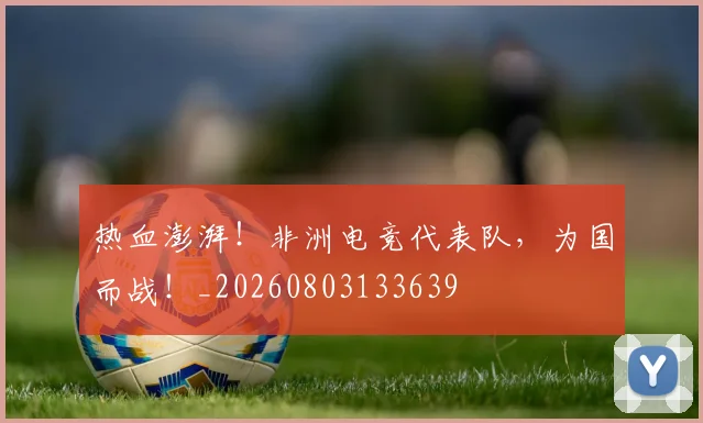 热血澎湃！非洲电竞代表队，为国而战！_20260803133639
