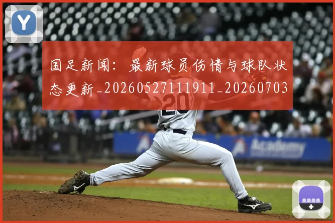 国足新闻：最新球员伤情与球队状态更新_20260527111911_20260703224003_20260719164447