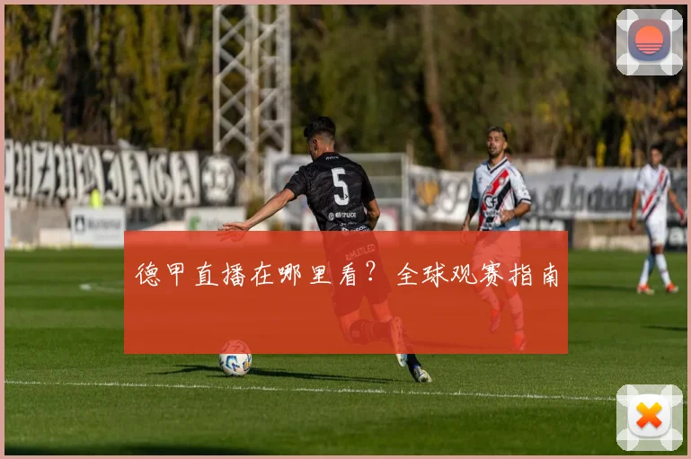 德甲直播在哪里看?全球观赛指南
