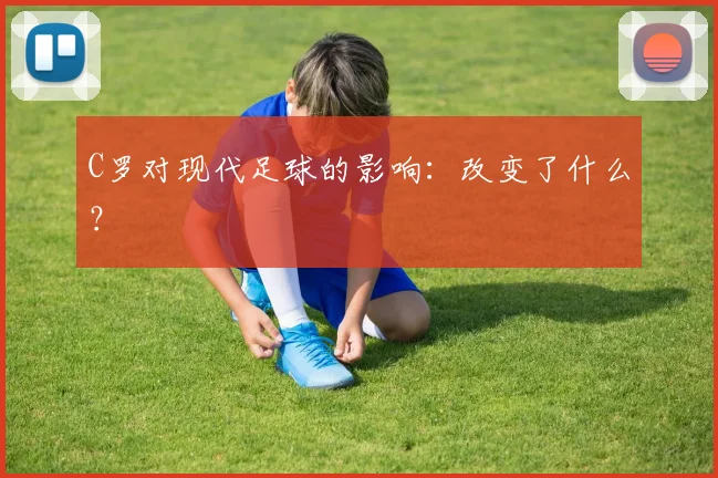 C罗对现代足球的影响：改变了什么？