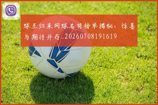 球王归来网球名将榜单揭秘，惊喜与期待并存_20260708191619