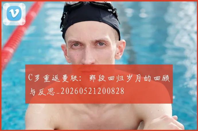 C罗重返曼联：那段回归岁月的回顾与反思_20260521200828