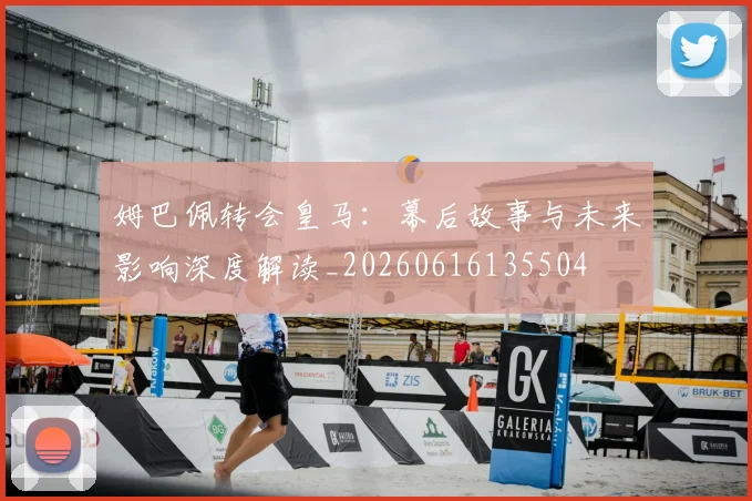 姆巴佩转会皇马：幕后故事与未来影响深度解读_20260616135504