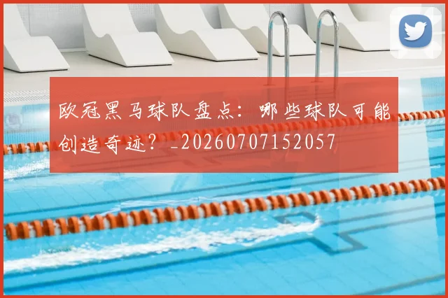 欧冠黑马球队盘点：哪些球队可能创造奇迹？_20260707152057