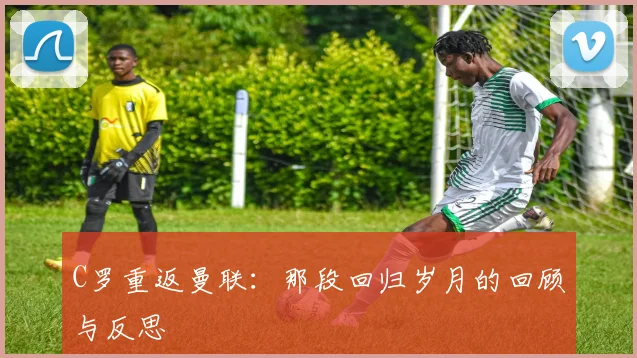 C罗重返曼联:那段回归岁月的回顾与反思