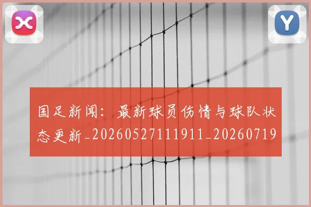 国足新闻:最新球员伤情与球队状态更新_20260527111911_20260719164447