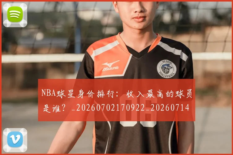 NBA球星身价排行：收入最高的球员是谁？_20260702170922_20260714213925