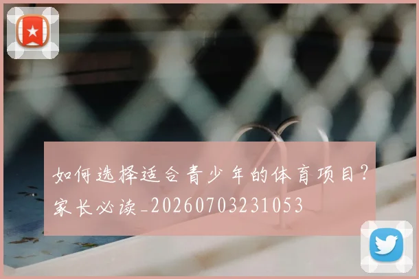 如何选择适合青少年的体育项目？家长必读_20260703231053