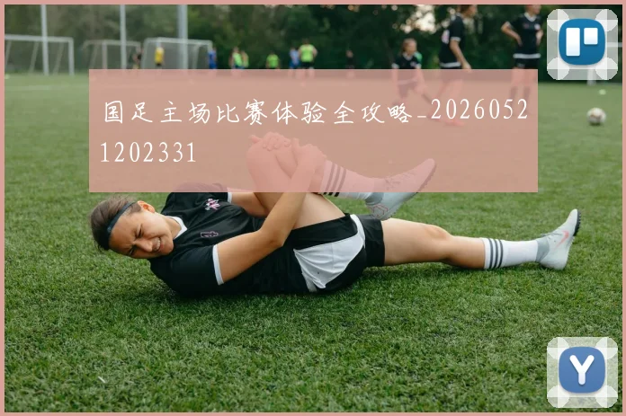 国足主场比赛体验全攻略_20260521202331