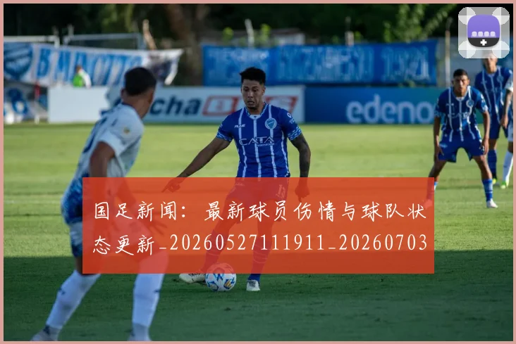 国足新闻：最新球员伤情与球队状态更新_20260527111911_20260703224003_20260719164447