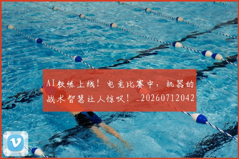 AI教练上线！电竞比赛中，机器的战术智慧让人惊叹！_20260712042232
