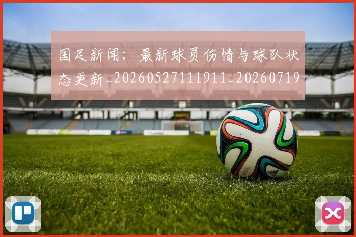 国足新闻：最新球员伤情与球队状态更新_20260527111911_20260719164447