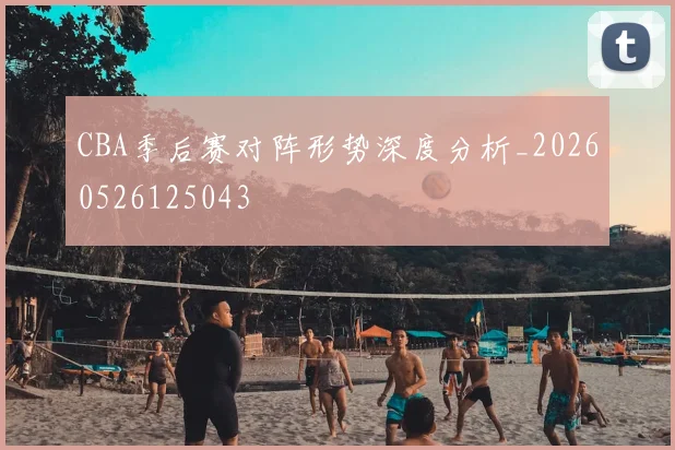 CBA季后赛对阵形势深度分析_20260526125043