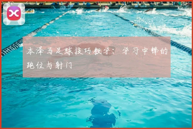 本泽马足球技巧教学：学习中锋的跑位与射门