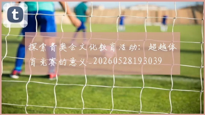 探索青奥会文化教育活动:超越体育竞赛的意义_20260528193039