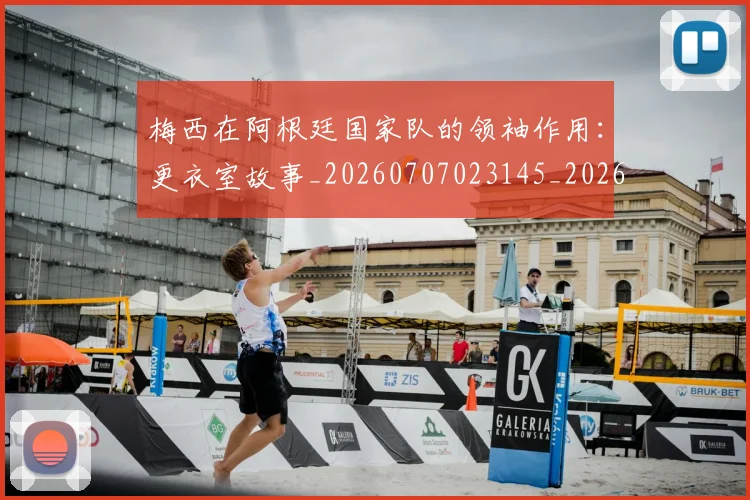 梅西在阿根廷国家队的领袖作用：更衣室故事_20260707023145_20260731181025