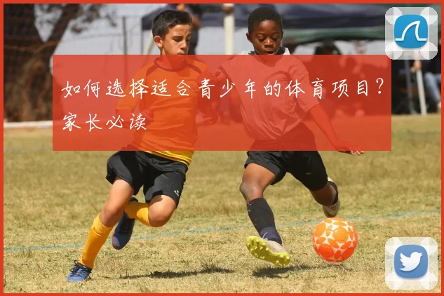 如何选择适合青少年的体育项目?家长必读