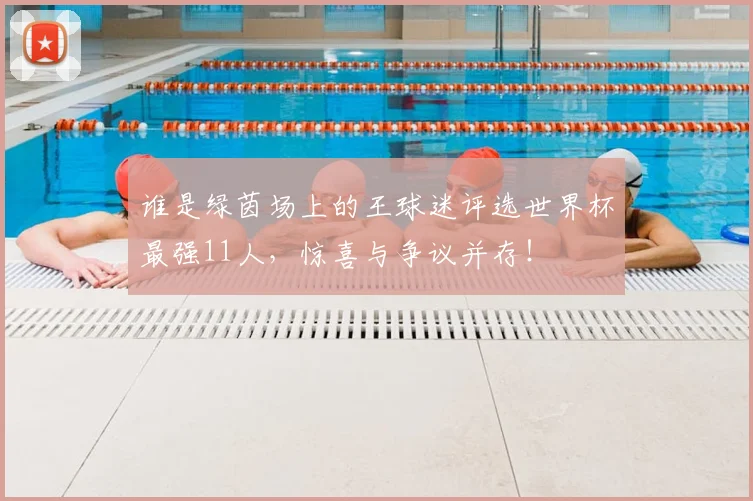 谁是绿茵场上的王球迷评选世界杯最强11人,惊喜与争议并存!