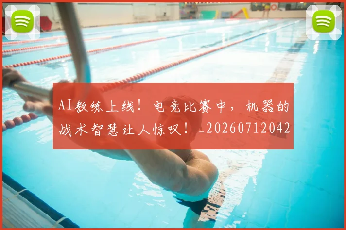 AI教练上线！电竞比赛中，机器的战术智慧让人惊叹！_20260712042232