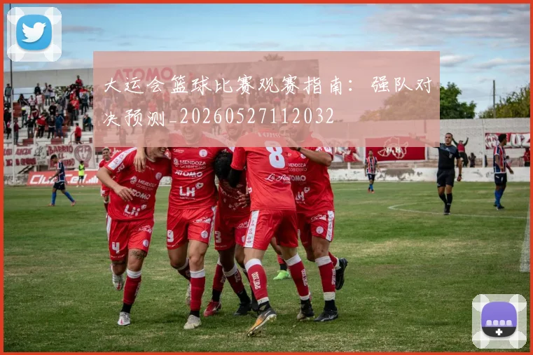 大运会篮球比赛观赛指南：强队对决预测_20260527112032