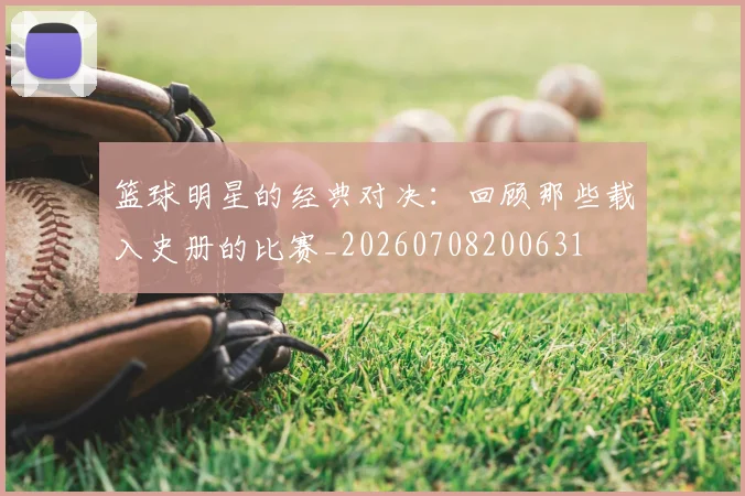 篮球明星的经典对决:回顾那些载入史册的比赛_20260708200631