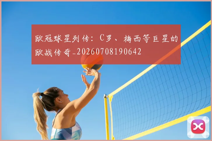 欧冠球星列传:C罗、梅西等巨星的欧战传奇_20260708190642