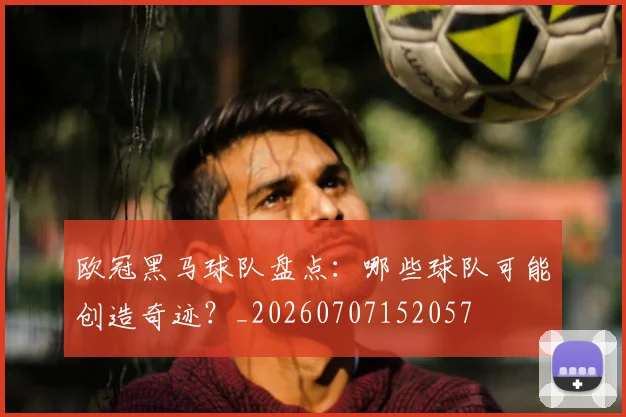 欧冠黑马球队盘点:哪些球队可能创造奇迹?_20260707152057