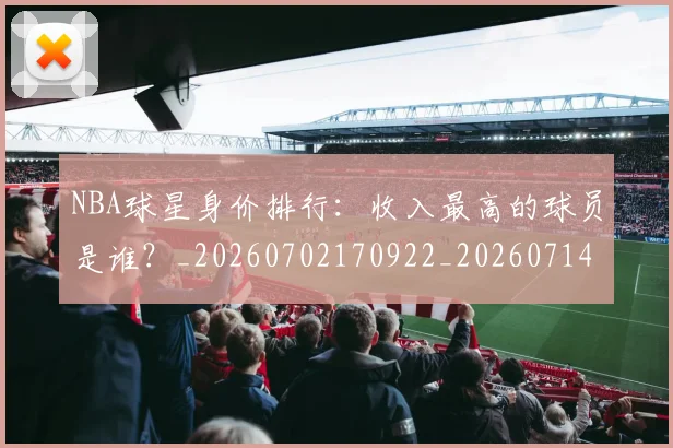 NBA球星身价排行：收入最高的球员是谁？_20260702170922_20260714213925