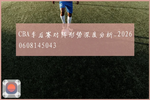 CBA季后赛对阵形势深度分析_20260608145043