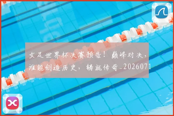 女足世界杯决赛预告！巅峰对决，谁能创造历史，铸就传奇_20260719173102