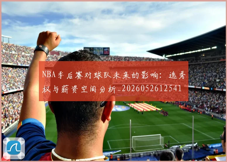 NBA季后赛对球队未来的影响:选秀权与薪资空间分析_20260526125417_20260701215839
