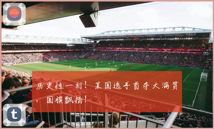 历史性一刻！某国选手首夺大满贯，国旗飘扬！