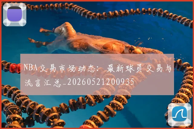 NBA交易市场动态:最新球员交易与流言汇总_20260521200935