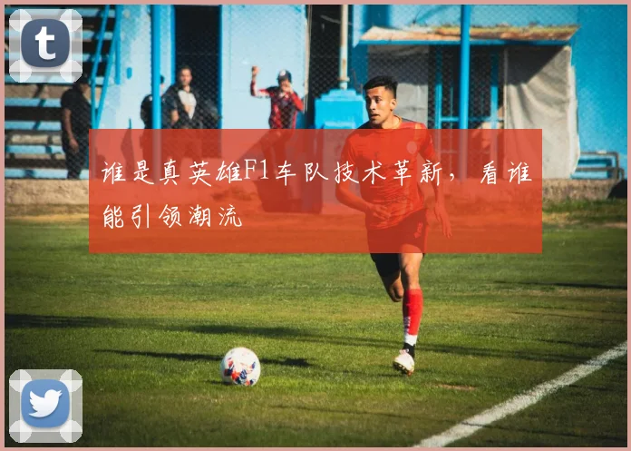 谁是真英雄F1车队技术革新，看谁能引领潮流